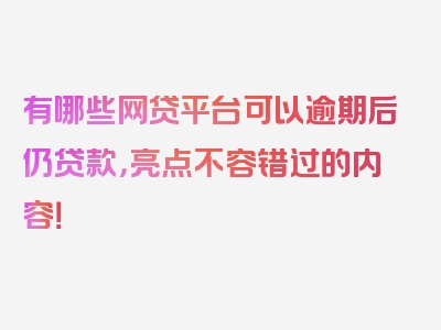 有哪些网贷平台可以逾期后仍贷款，亮点不容错过的内容！