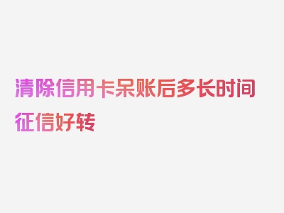 清除信用卡呆账后多长时间征信好转