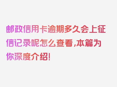 邮政信用卡逾期多久会上征信记录呢怎么查看，本篇为你深度介绍!