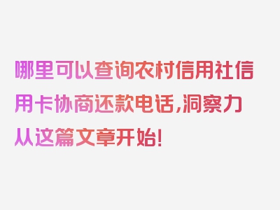 哪里可以查询农村信用社信用卡协商还款电话，洞察力从这篇文章开始！