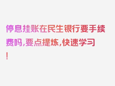 停息挂账在民生银行要手续费吗，要点提炼，快速学习！