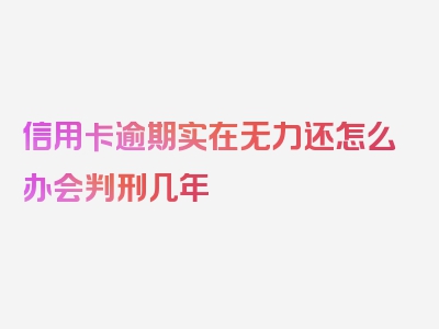 信用卡逾期实在无力还怎么办会判刑几年