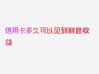 信用卡多久可以见到利息收益