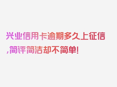 兴业信用卡逾期多久上征信，简评简洁却不简单！