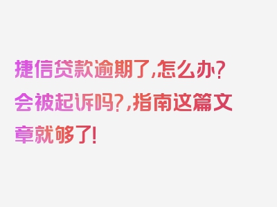 捷信贷款逾期了,怎么办?会被起诉吗?，指南这篇文章就够了！