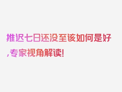 推迟七日还没至该如何是好，专家视角解读！