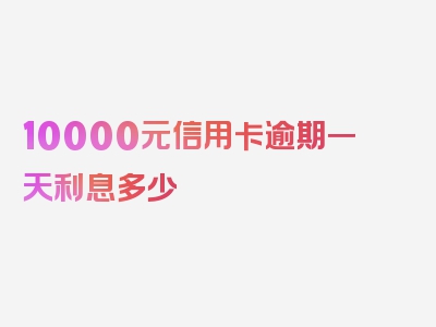 10000元信用卡逾期一天利息多少