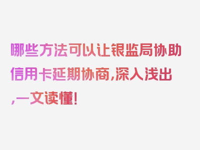 哪些方法可以让银监局协助信用卡延期协商，深入浅出，一文读懂！