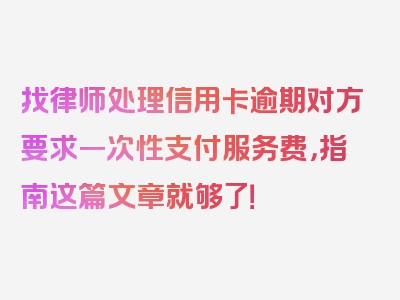 找律师处理信用卡逾期对方要求一次性支付服务费，指南这篇文章就够了！