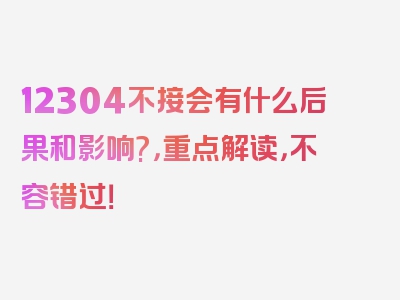 12304不接会有什么后果和影响?，重点解读，不容错过！