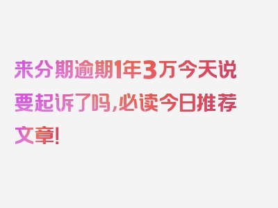 来分期逾期1年3万今天说要起诉了吗，必读今日推荐文章！