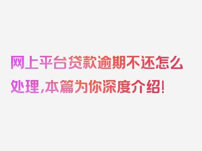 网上平台贷款逾期不还怎么处理，本篇为你深度介绍!