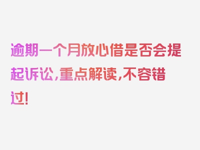 逾期一个月放心借是否会提起诉讼，重点解读，不容错过！