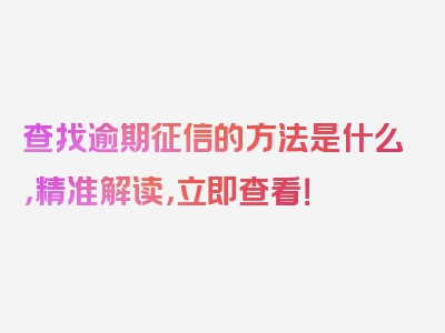 查找逾期征信的方法是什么，精准解读，立即查看！