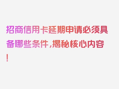 招商信用卡延期申请必须具备哪些条件，揭秘核心内容！