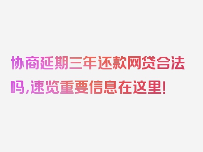 协商延期三年还款网贷合法吗，速览重要信息在这里！