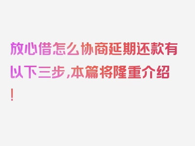 放心借怎么协商延期还款有以下三步，本篇将隆重介绍!