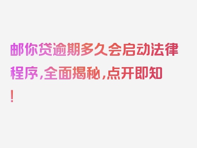 邮你贷逾期多久会启动法律程序，全面揭秘，点开即知！