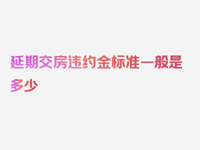 延期交房违约金标准一般是多少