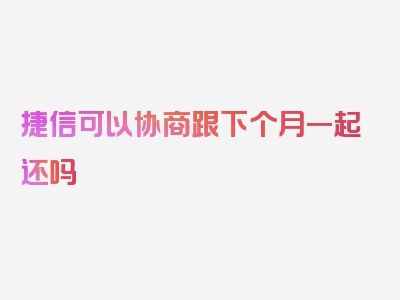 捷信可以协商跟下个月一起还吗