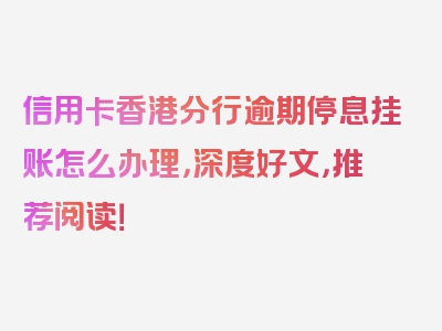 信用卡香港分行逾期停息挂账怎么办理，深度好文，推荐阅读！