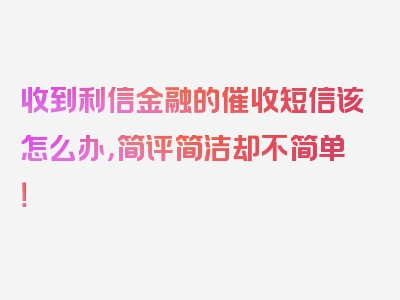 收到利信金融的催收短信该怎么办，简评简洁却不简单！