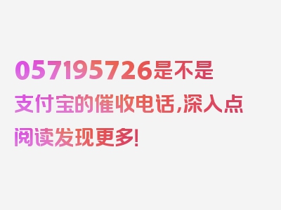 057195726是不是支付宝的催收电话，深入点阅读发现更多！