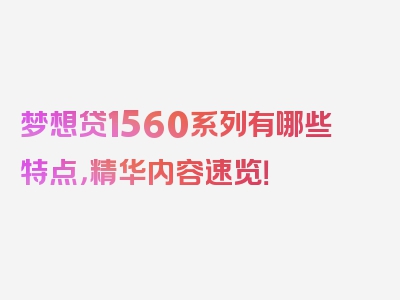 梦想贷1560系列有哪些特点，精华内容速览！