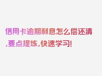 信用卡逾期利息怎么偿还清，要点提炼，快速学习！