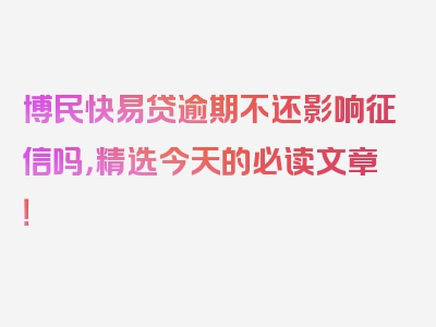 博民快易贷逾期不还影响征信吗，精选今天的必读文章！