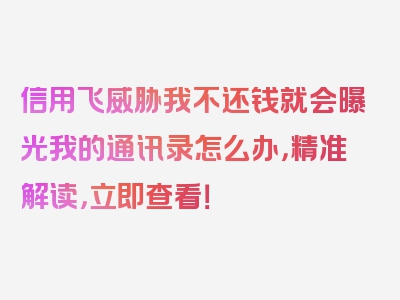 信用飞威胁我不还钱就会曝光我的通讯录怎么办，精准解读，立即查看！