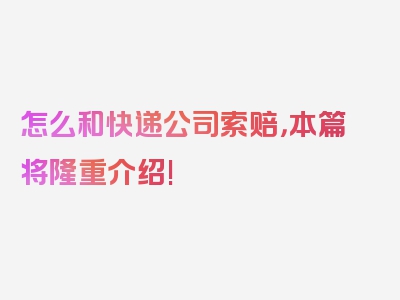 怎么和快递公司索赔，本篇将隆重介绍!