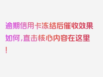 逾期信用卡冻结后催收效果如何，直击核心内容在这里！