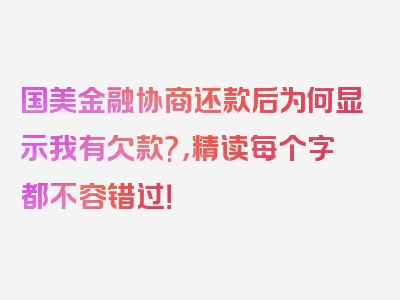 国美金融协商还款后为何显示我有欠款?，精读每个字都不容错过！