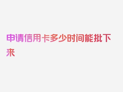 申请信用卡多少时间能批下来