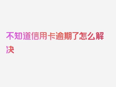 不知道信用卡逾期了怎么解决