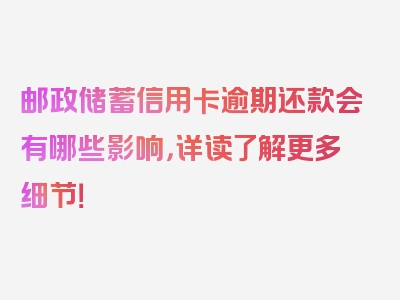 邮政储蓄信用卡逾期还款会有哪些影响，详读了解更多细节！