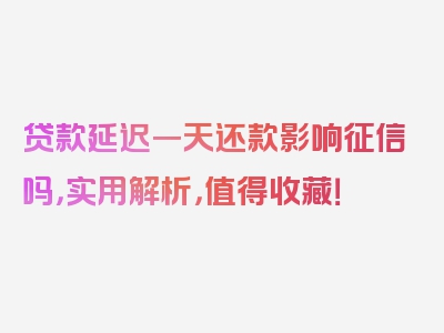 贷款延迟一天还款影响征信吗，实用解析，值得收藏！