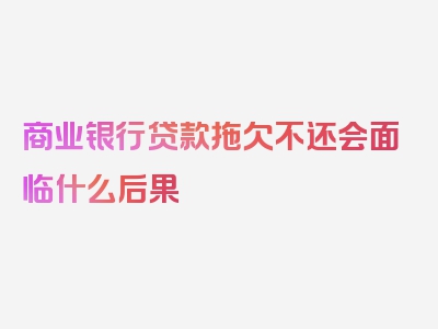 商业银行贷款拖欠不还会面临什么后果