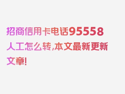 招商信用卡电话95558人工怎么转,本文最新更新文章！