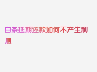 白条延期还款如何不产生利息