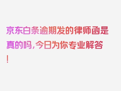 京东白条逾期发的律师函是真的吗，今日为你专业解答!