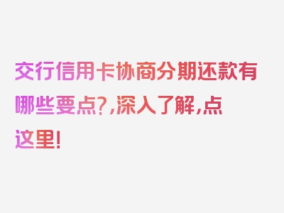 交行信用卡协商分期还款有哪些要点?，深入了解，点这里！