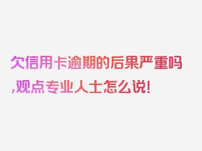 欠信用卡逾期的后果严重吗，观点专业人士怎么说！