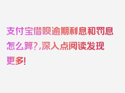 支付宝借呗逾期利息和罚息怎么算?，深入点阅读发现更多！