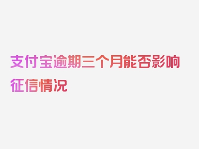 支付宝逾期三个月能否影响征信情况