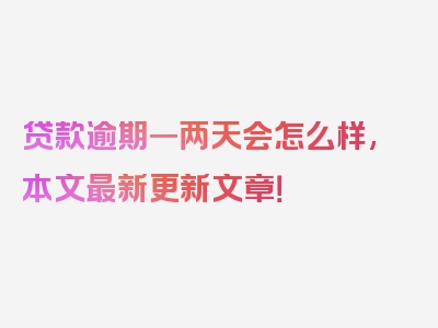 贷款逾期一两天会怎么样,本文最新更新文章！