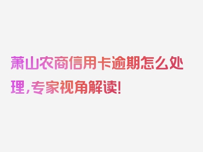 萧山农商信用卡逾期怎么处理，专家视角解读！