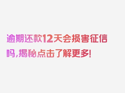 逾期还款12天会损害征信吗，揭秘点击了解更多！