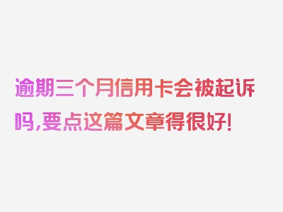 逾期三个月信用卡会被起诉吗，要点这篇文章得很好！